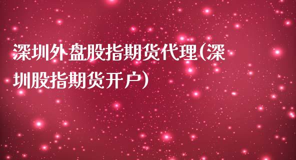 深圳外盘股指期货代理(深圳股指期货开户)