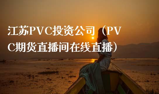 江苏PVC投资公司（PVC期货直播间在线直播）