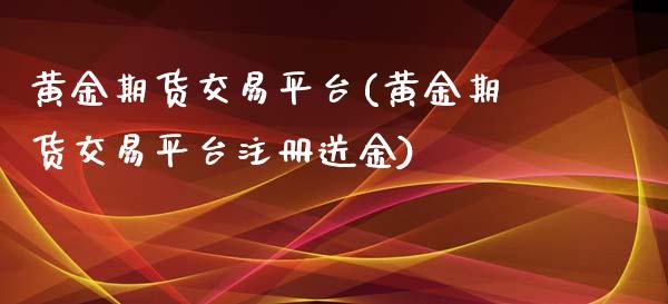 黄金期货交易平台(黄金期货交易平台注册送金)