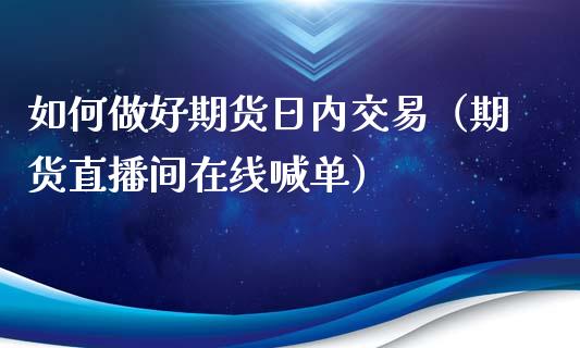 如何做好期货日内交易（期货直播间在线喊单）