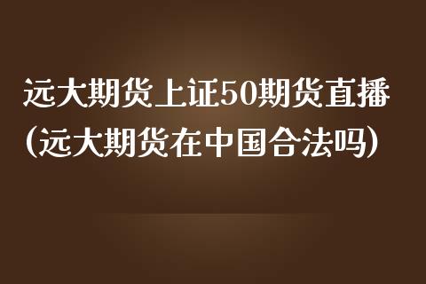 远大期货上证50期货直播(远大期货在中国合法吗)