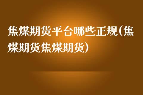 焦煤期货平台哪些正规(焦煤期货焦煤期货)