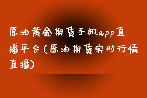 原油黄金期货手机app直播平台(原油期货实时行情直播)