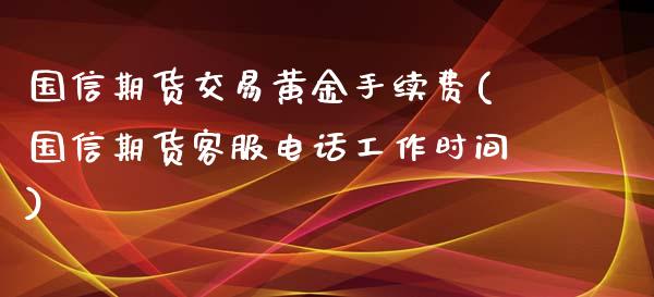 国信期货交易黄金手续费(国信期货客服电话工作时间)