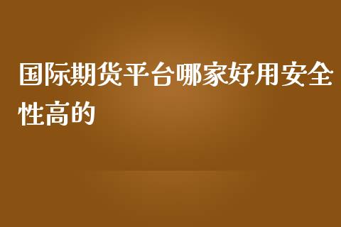 国际期货平台哪家好用安全性高的