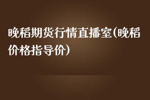 晚稻期货行情直播室(晚稻价格指导价)