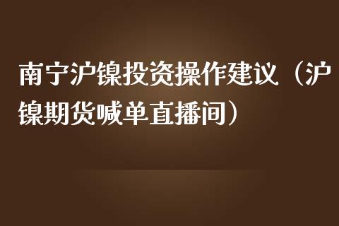 南宁沪镍投资操作建议（沪镍期货喊单直播间）