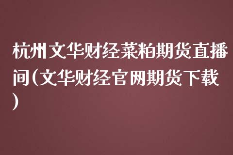 杭州文华财经菜粕期货直播间(文华财经官网期货下载)