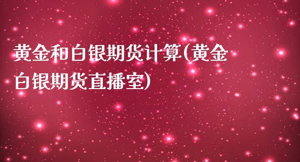 黄金和白银期货计算(黄金白银期货直播室)