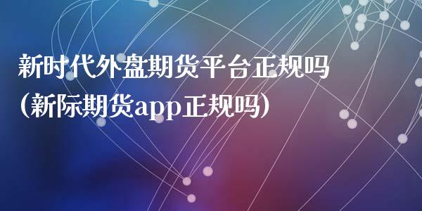 新时代外盘期货平台正规吗(新际期货app正规吗)