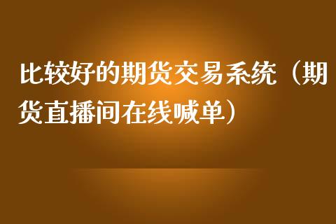 比较好的期货交易系统（期货直播间在线喊单）