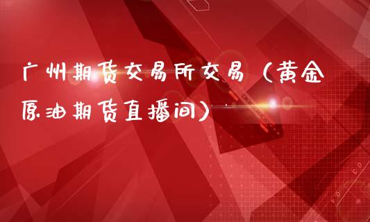 广州期货交易所交易（黄金原油期货直播间）