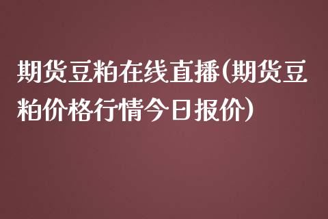 期货豆粕在线直播(期货豆粕价格行情今日报价)