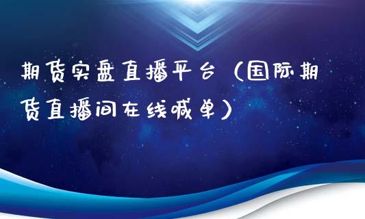 期货实盘直播平台（国际期货直播间在线喊单）