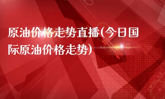 原油价格走势直播(今日国际原油价格走势)