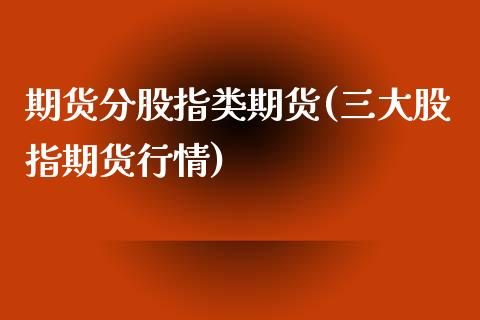 期货分股指类期货(三大股指期货行情)