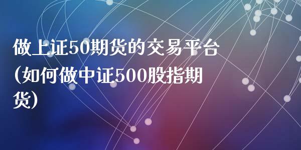 做上证50期货的交易平台(如何做中证500股指期货)