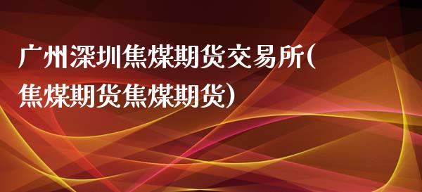 广州深圳焦煤期货交易所(焦煤期货焦煤期货)