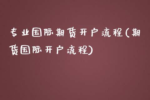 专业国际期货开户流程(期货国际开户流程)