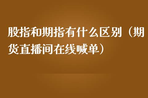 股指和期指有什么区别（期货直播间在线喊单）