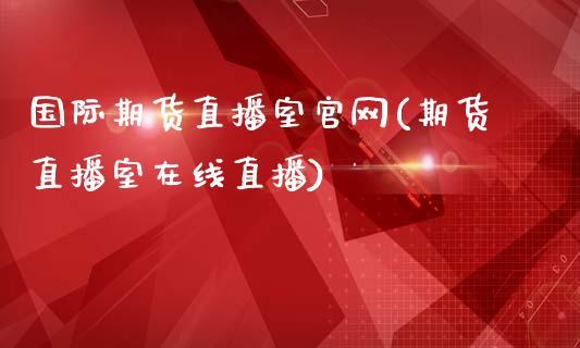 国际期货直播室官网(期货直播室在线直播)