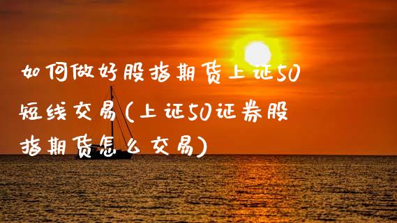 如何做好股指期货上证50短线交易(上证50证券股指期货怎么交易)