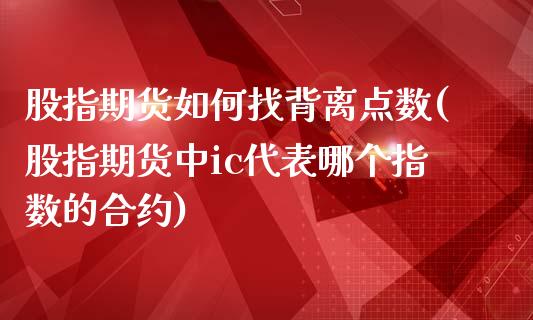 股指期货如何找背离点数(股指期货中ic代表哪个指数的合约)