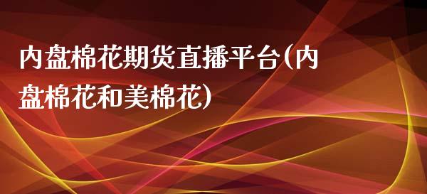 内盘棉花期货直播平台(内盘棉花和美棉花)