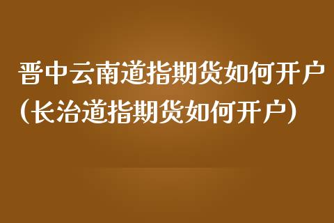 晋中云南道指期货如何开户(长治道指期货如何开户)