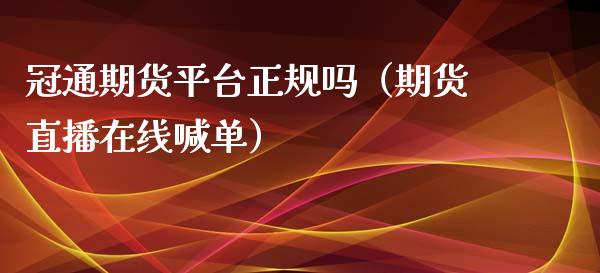 冠通期货平台正规吗（期货直播在线喊单）