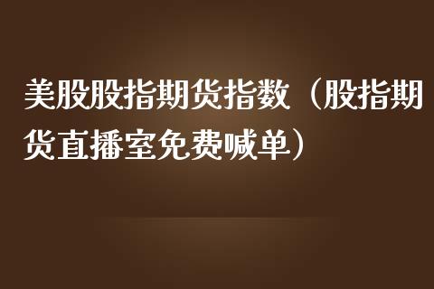 美股股指期货指数（股指期货直播室免费喊单）