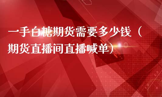 一手白糖期货需要多少钱（期货直播间直播喊单）