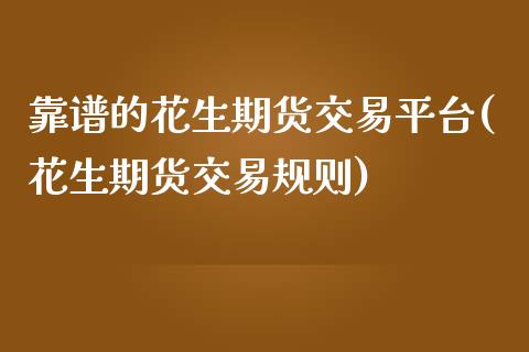 靠谱的花生期货交易平台(花生期货交易规则)