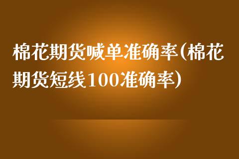 棉花期货喊单准确率(棉花期货短线100准确率)