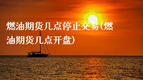 燃油期货几点停止交易(燃油期货几点开盘)