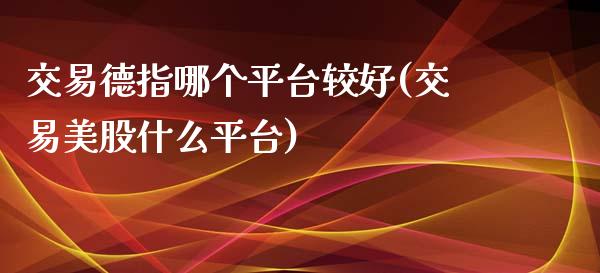 交易德指哪个平台较好(交易美股什么平台)