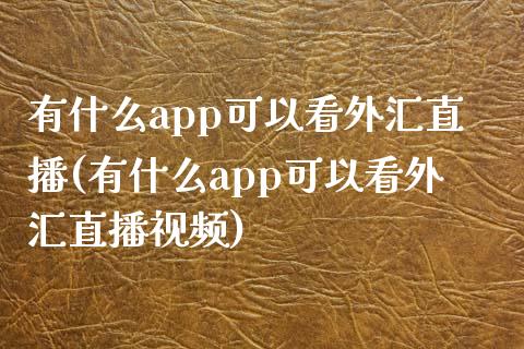 有什么app可以看外汇直播(有什么app可以看外汇直播视频)