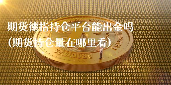 期货德指持仓平台能出金吗(期货持仓量在哪里看)