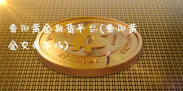 贵阳黄金期货平台(贵阳黄金交易市场)