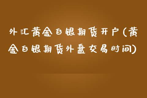 外汇黄金白银期货开户(黄金白银期货外盘交易时间)