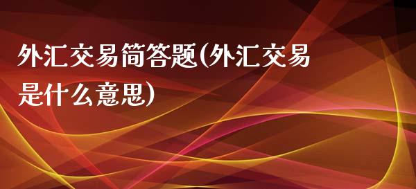 外汇交易简答题(外汇交易是什么意思)