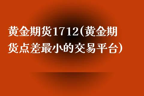 黄金期货1712(黄金期货点差最小的交易平台)