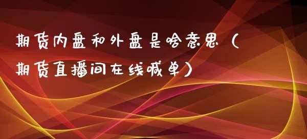 期货内盘和外盘是啥意思（期货直播间在线喊单）