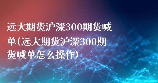 远大期货沪深300期货喊单(远大期货沪深300期货喊单怎么操作)