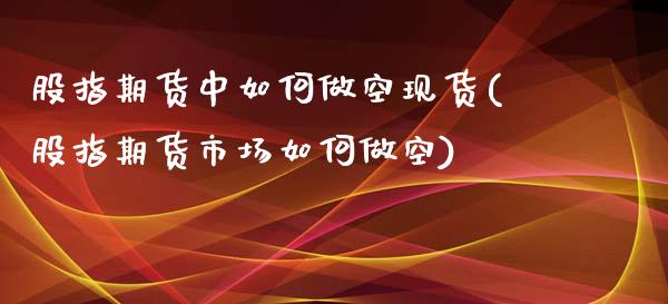 股指期货中如何做空现货(股指期货市场如何做空)