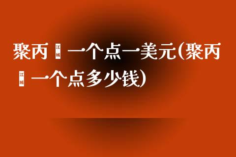 聚丙烯一个点一美元(聚丙烯一个点多少钱)