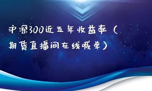 沪深300近五年收益率（期货直播间在线喊单）