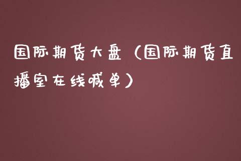 国际期货大盘（国际期货直播室在线喊单）