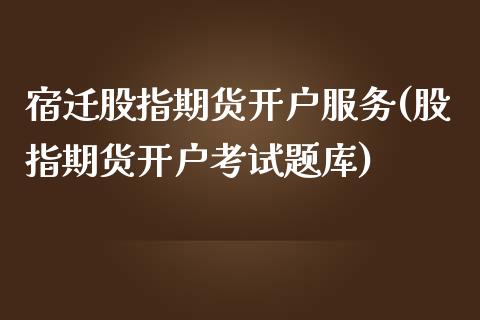 宿迁股指期货开户服务(股指期货开户考试题库)