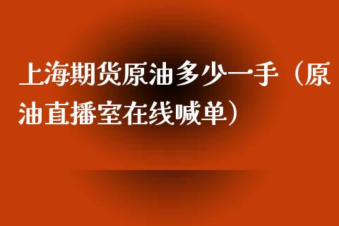 上海期货原油多少一手（原油直播室在线喊单）